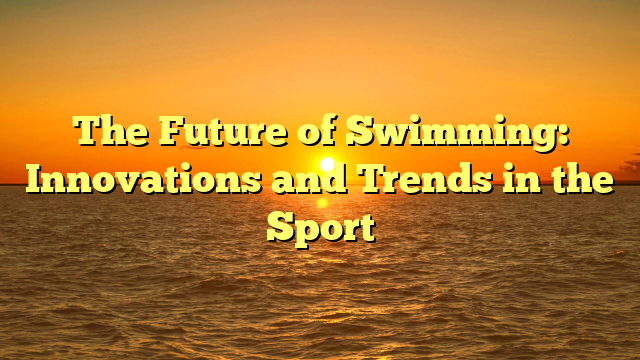 The Future of Swimming: Innovations and Trends in the Sport