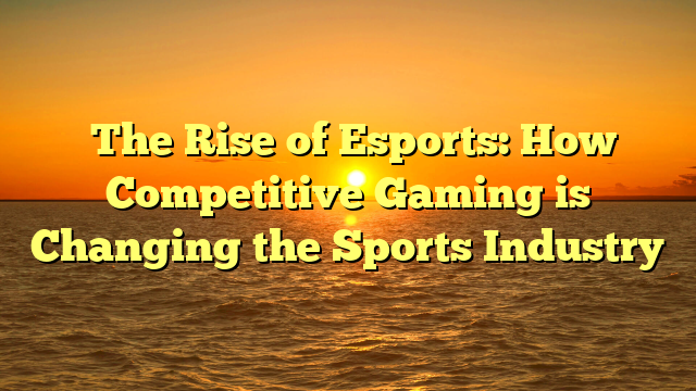 ﻿The Rise of Esports: How Competitive Gaming is Changing the Sports Industry